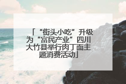 “街头小吃”升级为“富民产业”四川大竹县举行肉丁面主题消费活动